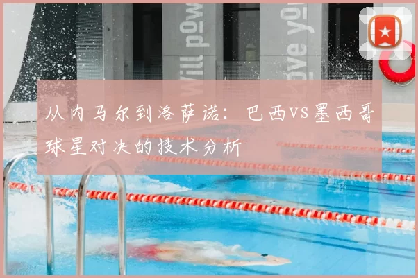 从内马尔到洛萨诺:巴西vs墨西哥球星对决的技术分析