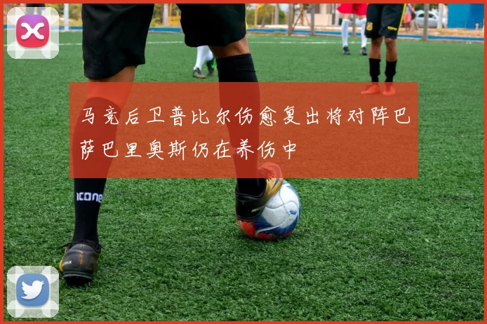 马竞后卫普比尔伤愈复出将对阵巴萨巴里奥斯仍在养伤中