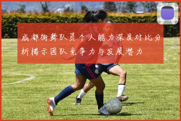成都街舞队员个人能力深度对比分析揭示团队竞争力与发展潜力