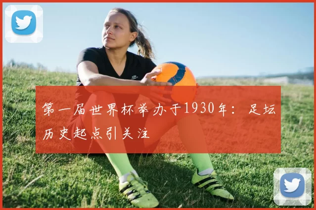 第一届世界杯举办于1930年:足坛历史起点引关注