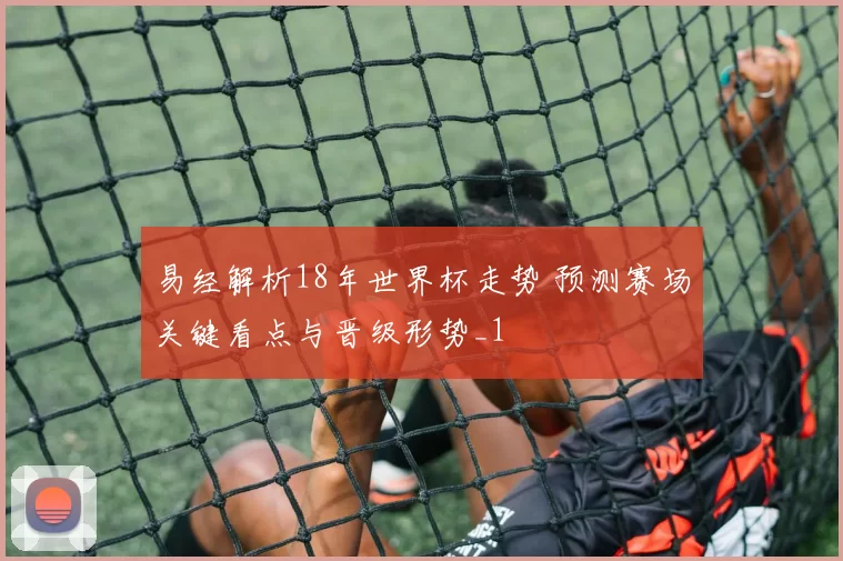 易经解析18年世界杯走势 预测赛场关键看点与晋级形势_1