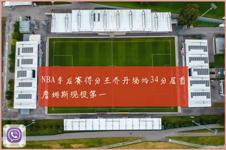 NBA季后赛得分王乔丹场均34分居首詹姆斯现役第一