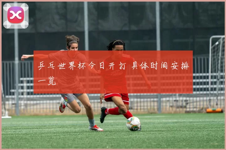 乒乓世界杯今日开打 具体时间安排一览