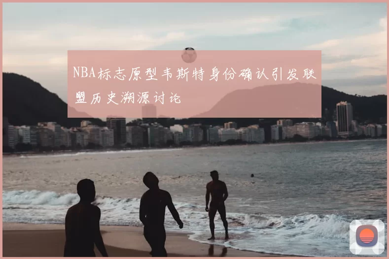 NBA标志原型韦斯特身份确认引发联盟历史溯源讨论