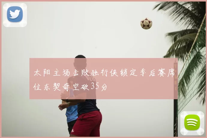 太阳主场击败独行侠锁定季后赛席位东契奇空砍35分