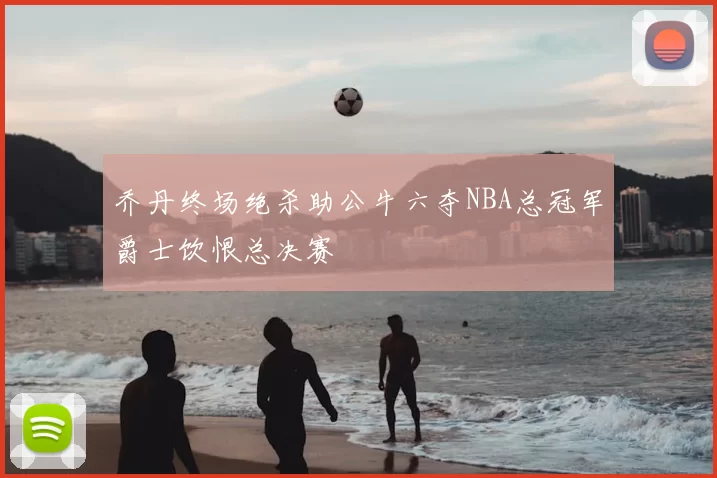 乔丹终场绝杀助公牛六夺NBA总冠军爵士饮恨总决赛