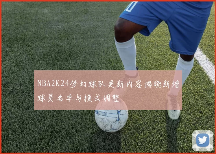 NBA2K24梦幻球队更新内容揭晓新增球员名单与模式调整