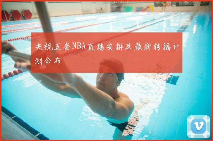 央视五套NBA直播安排及最新转播计划公布