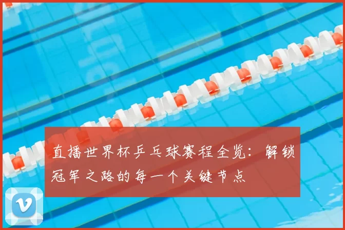 直播世界杯乒乓球赛程全览：解锁冠军之路的每一个关键节点