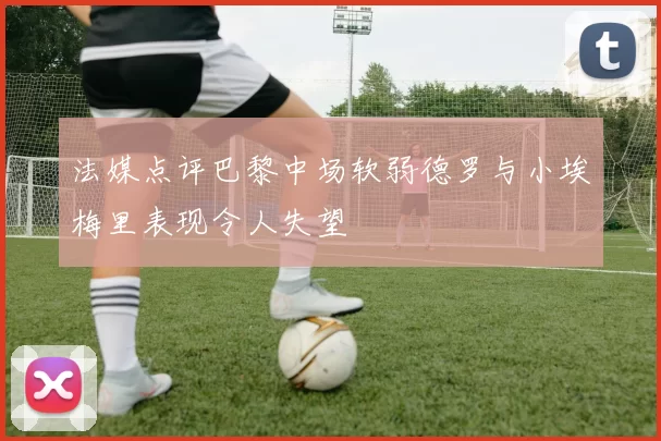 法媒点评巴黎中场软弱德罗与小埃梅里表现令人失望