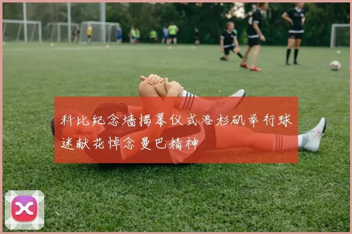 科比纪念墙揭幕仪式洛杉矶举行球迷献花悼念曼巴精神