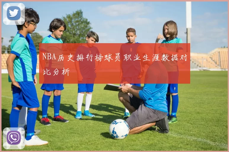 NBA历史排行榜球员职业生涯数据对比分析