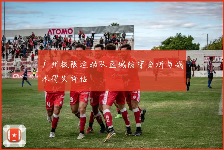 广州极限运动队区域防守分析与战术得失评估