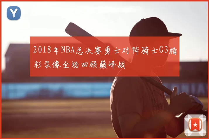 2018年NBA总决赛勇士对阵骑士G3精彩录像全场回顾巅峰战