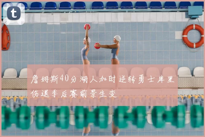 詹姆斯40分湖人加时逆转勇士库里伤退季后赛前景生变