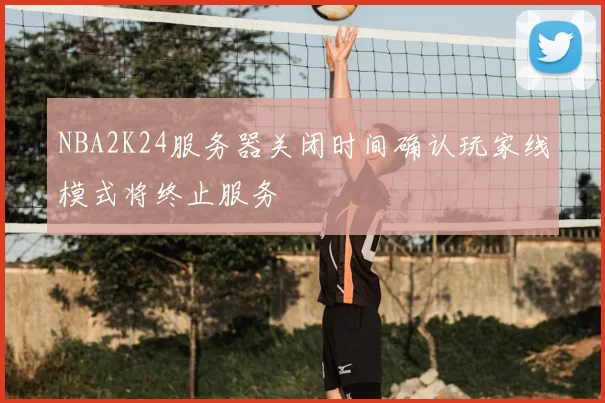 NBA2K24服务器关闭时间确认玩家线模式将终止服务