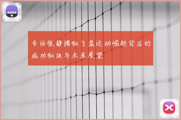 专访张静揭秘飞盘运动崛起背后的成功秘诀与未来展望