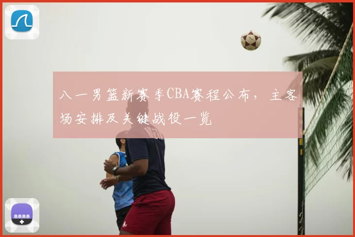 八一男篮新赛季CBA赛程公布，主客场安排及关键战役一览