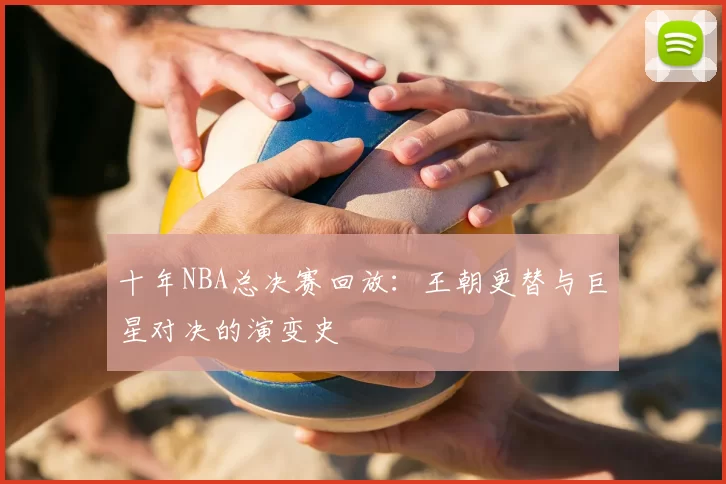 十年NBA总决赛回放：王朝更替与巨星对决的演变史