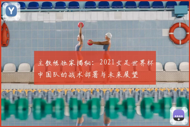 主教练独家揭秘：2021女足世界杯中国队的战术部署与未来展望