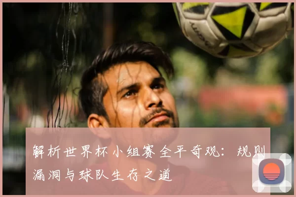 解析世界杯小组赛全平奇观:规则漏洞与球队生存之道