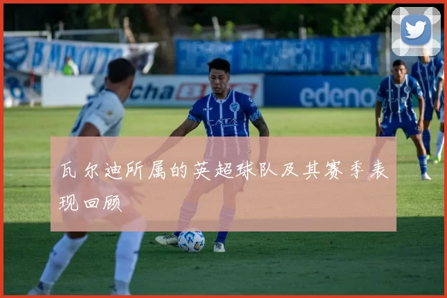 瓦尔迪所属的英超球队及其赛季表现回顾