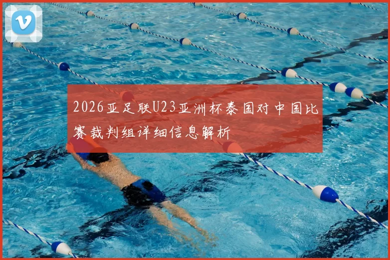 2026亚足联U23亚洲杯泰国对中国比赛裁判组详细信息解析