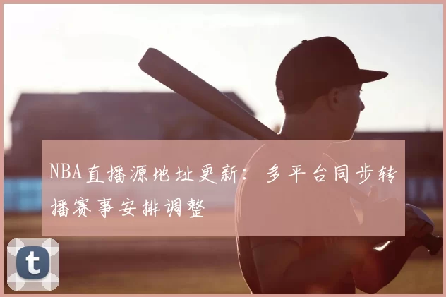 NBA直播源地址更新:多平台同步转播赛事安排调整