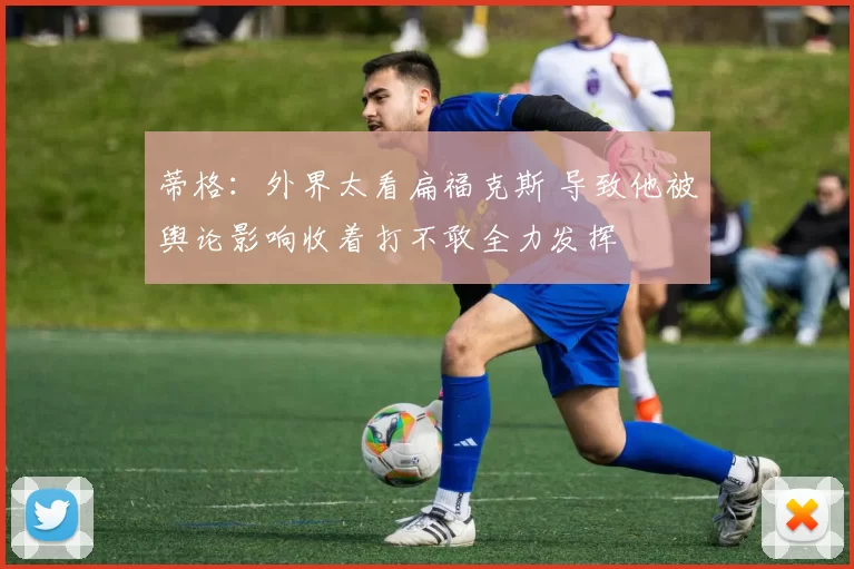 蒂格:外界太看扁福克斯 导致他被舆论影响收着打不敢全力发挥