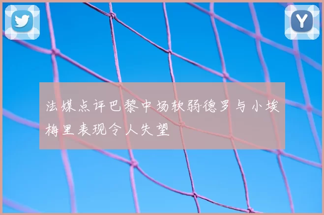法媒点评巴黎中场软弱德罗与小埃梅里表现令人失望