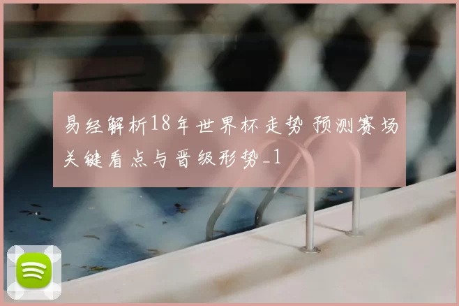 易经解析18年世界杯走势 预测赛场关键看点与晋级形势_1
